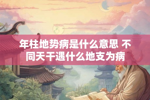 年柱地势病是什么意思 不同天干遇什么地支为病 年柱地势病是什么意思 不同天干遇什么地支为病