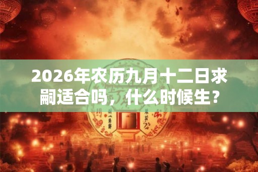 2026年农历九月十二日求嗣适合吗，什么时候生？
