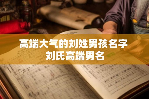 高端大气的刘姓男孩名字 刘氏高端男名