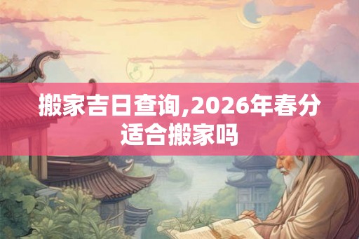 搬家吉日查询,2026年春分适合搬家吗