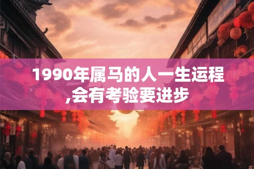 1990年属马的人一生运程,会有考验要进步