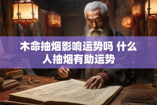 木命抽烟影响运势吗 什么人抽烟有助运势 木命抽烟影响运势吗 什么人抽烟有助运势
