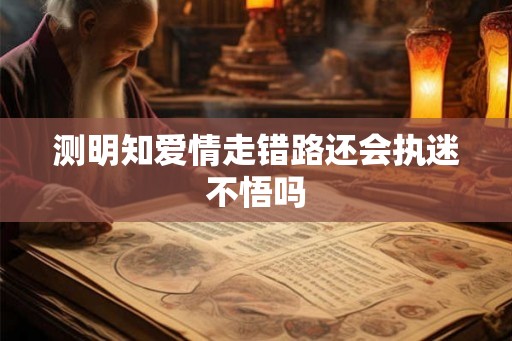 测明知爱情走错路还会执迷不悟吗