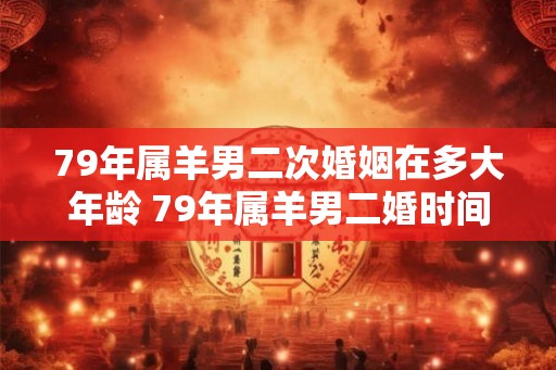 79年属羊男二次婚姻在多大年龄 79年属羊男二婚时间