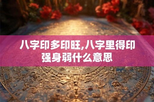 八字印多印旺,八字里得印强身弱什么意思