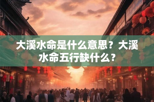 大溪水命是什么意思?大溪水命五行缺什么? 大溪水命是什么意思?大溪水命五行缺什么?