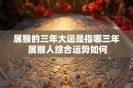 属猴的三年大运是指哪三年 属猴人综合运势如何