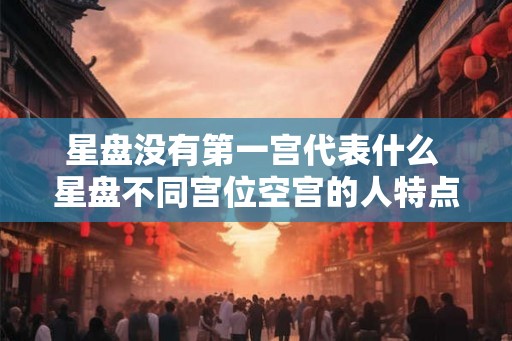 星盘没有第一宫代表什么 星盘不同宫位空宫的人特点