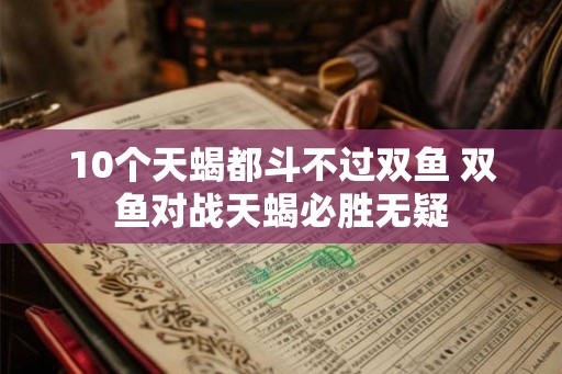 10个天蝎都斗不过双鱼 双鱼对战天蝎必胜无疑