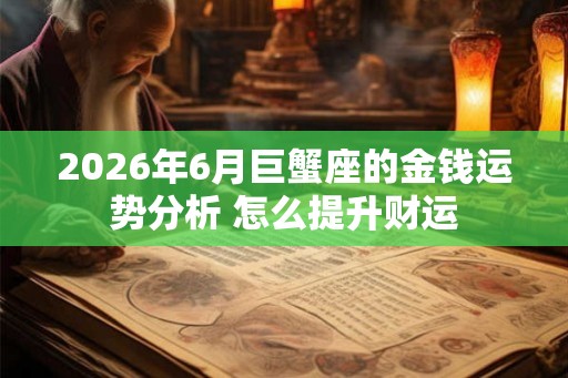 2026年6月巨蟹座的金钱运势分析 怎么提升财运