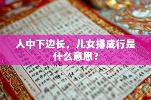 人中下边长，儿女排成行是什么意思？