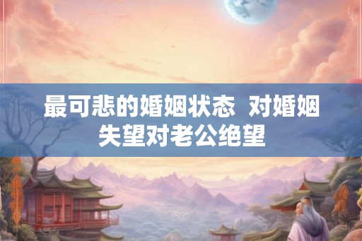 最可悲的婚姻状态  对婚姻失望对老公绝望