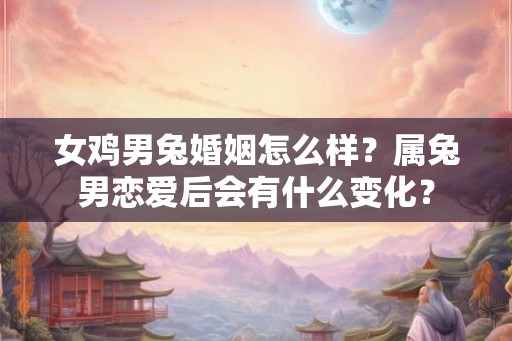 女鸡男兔婚姻怎么样？属兔男恋爱后会有什么变化？