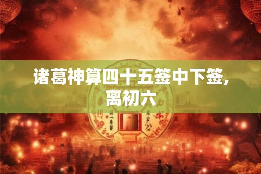 诸葛神算四十五签中下签,离初六