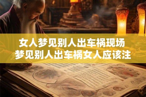 女人梦见别人出车祸现场 梦见别人出车祸女人应该注意什么