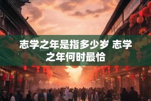 志学之年是指多少岁 志学之年何时最恰