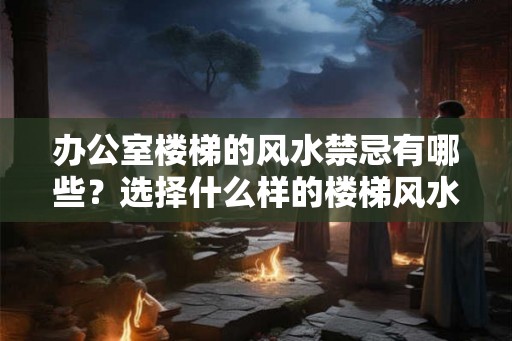 办公室楼梯的风水禁忌有哪些？选择什么样的楼梯风水好？