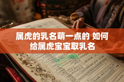 属虎的乳名萌一点的 如何给属虎宝宝取乳名