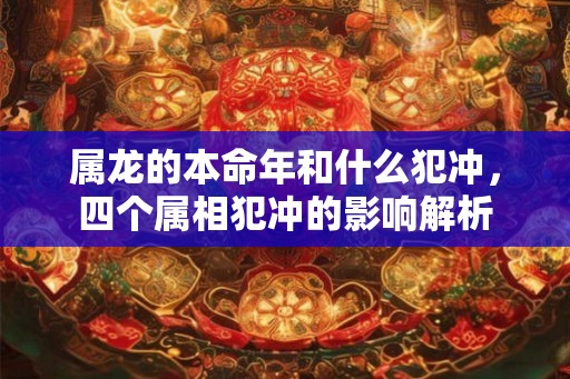 属龙的本命年和什么犯冲，四个属相犯冲的影响解析