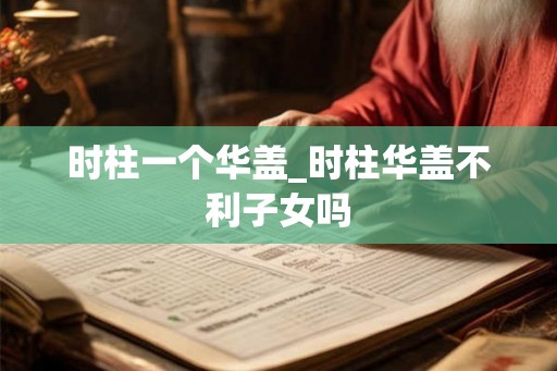 时柱一个华盖_时柱华盖不利子女吗