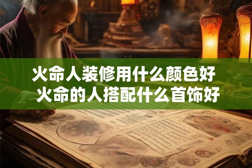 火命人装修用什么颜色好  火命的人搭配什么首饰好