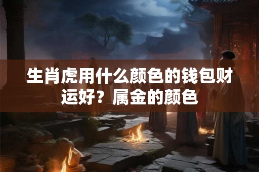 生肖虎用什么颜色的钱包财运好?属金的颜色 生肖虎用什么颜色的钱包财运好?属金的颜色