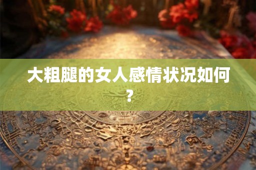 大粗腿的女人感情状况如何？