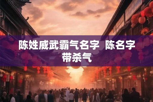 陈姓威武霸气名字 陈名字带杀气 陈姓威武霸气名字 陈名字带杀气