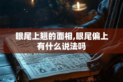 眼尾上翘的面相,眼尾偏上有什么说法吗 眼尾上翘的面相,眼尾偏上有什么说法吗