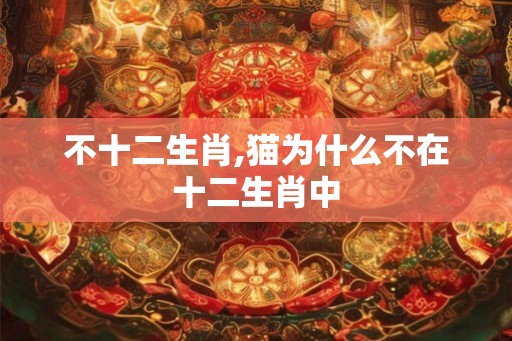 不十二生肖,猫为什么不在十二生肖中 不十二生肖,猫为什么不在十二生肖中