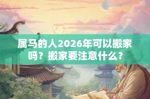 属马的人2026年可以搬家吗？搬家要注意什么？