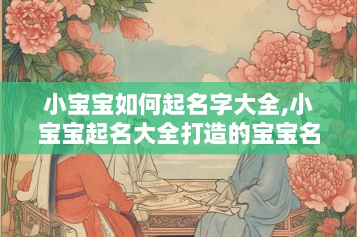 小宝宝如何起名字大全,小宝宝起名大全打造的宝宝名字 小宝宝如何起名字大全,小宝宝起名大全打造的宝宝名字