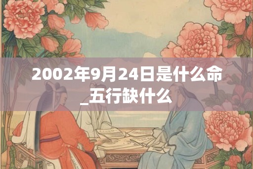 2002年9月24日是什么命_五行缺什么