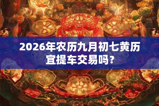 2026年农历九月初七黄历宜提车交易吗？