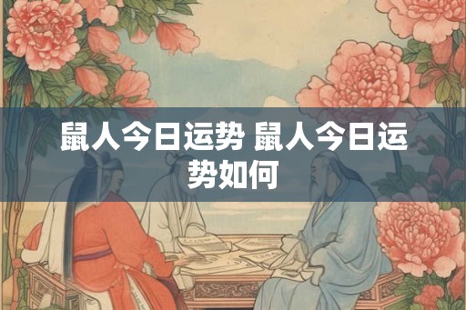 鼠人今日运势 鼠人今日运势如何 鼠人今日运势 鼠人今日运势如何