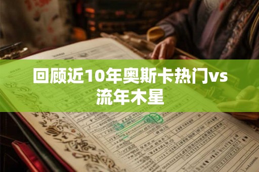 回顾近10年奥斯卡热门vs流年木星