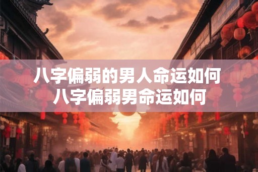八字偏弱的男人命运如何 八字偏弱男命运如何