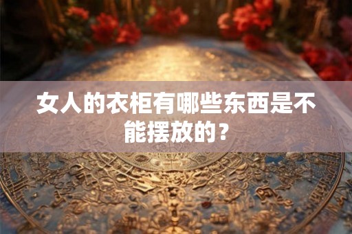 女人的衣柜有哪些东西是不能摆放的？