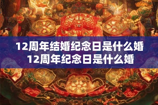 12周年结婚纪念日是什么婚 12周年纪念日是什么婚