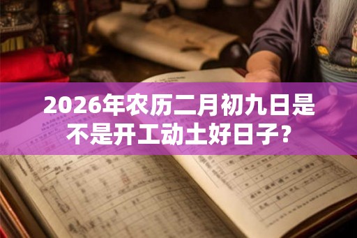 2026年农历二月初九日是不是开工动土好日子? 2026年农历二月初九日是不是开工动土好日子?