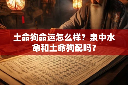 土命狗命运怎么样？泉中水命和土命狗配吗？