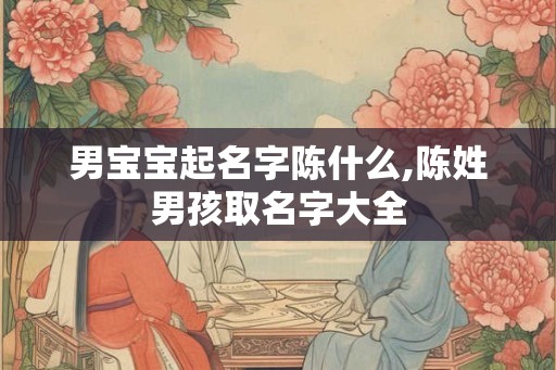 男宝宝起名字陈什么,陈姓男孩取名字大全