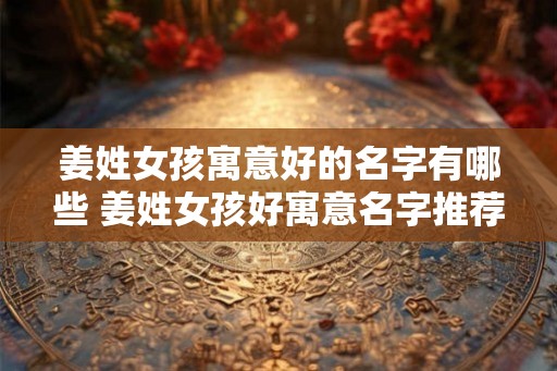 姜姓女孩寓意好的名字有哪些 姜姓女孩好寓意名字推荐
