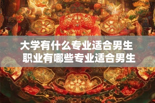 大学有什么专业适合男生 职业有哪些专业适合男生 大学有什么专业适合男生 职业有哪些专业适合男生
