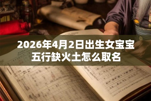 2026年4月2日出生女宝宝五行缺火土怎么取名