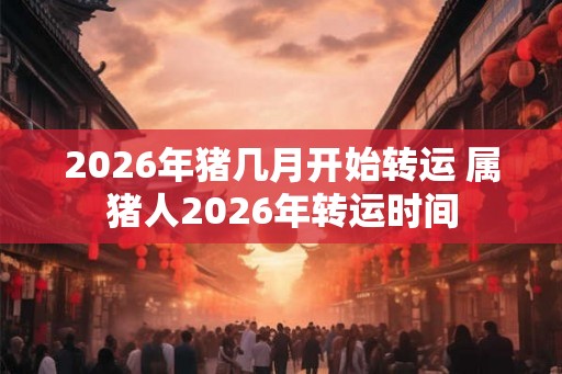 2026年猪几月开始转运 属猪人2026年转运时间