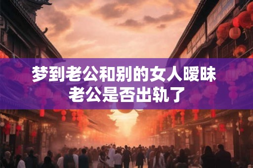 梦到老公和别的女人暧昧 老公是否出轨了