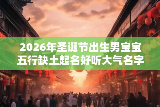 2026年圣诞节出生男宝宝五行缺土起名好听大气名字