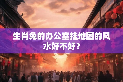 生肖兔的办公室挂地图的风水好不好？