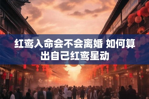 红鸾入命会不会离婚 如何算出自己红鸾星动